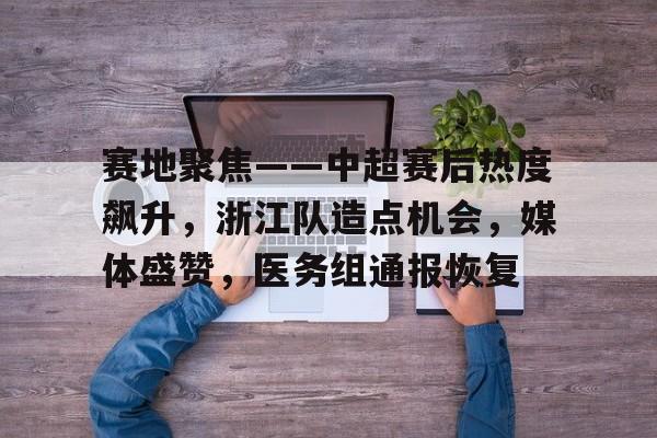 华体会平台-关于赛地聚焦——中超赛后热度飙升，浙江队造点机会，媒体盛赞，医务组通报恢复的信息