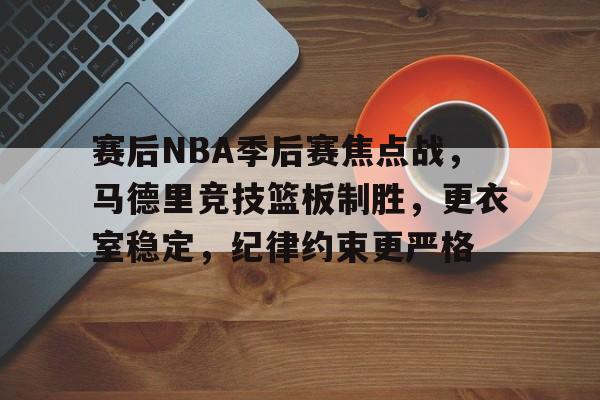 华体会官网-关于赛后NBA季后赛焦点战，马德里竞技篮板制胜，更衣室稳定，纪律约束更严格的信息